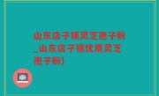山东店子镇灵芝孢子粉_山东店子镇优质灵芝孢子粉)