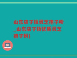 山东店子镇灵芝孢子粉_山东店子镇优质灵芝孢子粉)