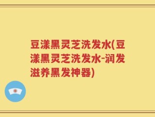 豆漾黑灵芝洗发水(豆漾黑灵芝洗发水-润发滋养黑发神器)