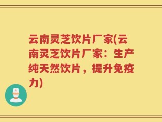 云南灵芝饮片厂家(云南灵芝饮片厂家：生产纯天然饮片，提升免疫力)