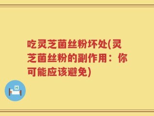 吃灵芝菌丝粉坏处(灵芝菌丝粉的副作用：你可能应该避免)