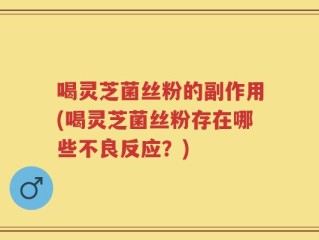 喝灵芝菌丝粉的副作用(喝灵芝菌丝粉存在哪些不良反应？)