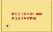 灵芝孢子粉之歌？破壁灵芝孢子粉宣传语
