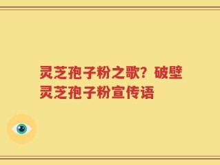 灵芝孢子粉之歌？破壁灵芝孢子粉宣传语