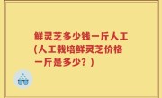 鲜灵芝多少钱一斤人工(人工栽培鲜灵芝价格一斤是多少？)