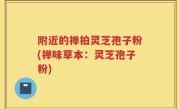 附近的禅拍灵芝孢子粉(禅味草本：灵芝孢子粉)