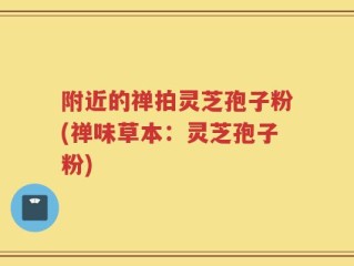 附近的禅拍灵芝孢子粉(禅味草本：灵芝孢子粉)