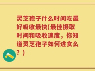 灵芝孢子什么时间吃最好吸收最快(最佳摄取时间和吸收速度，你知道灵芝孢子如何进食么？)