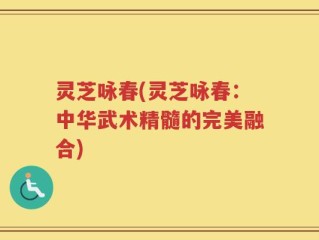 灵芝咏春(灵芝咏春：中华武术精髓的完美融合)