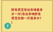 野生灵芝东北市场是多少一斤(东北市场野生灵芝价格一斤是多少？)
