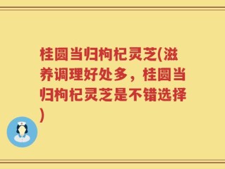 桂圆当归枸杞灵芝(滋养调理好处多，桂圆当归枸杞灵芝是不错选择)