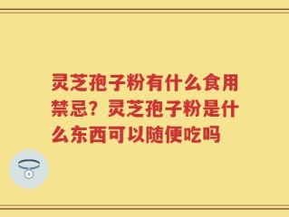 灵芝孢子粉有什么食用禁忌？灵芝孢子粉是什么东西可以随便吃吗
