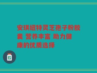 安琪纽特灵芝孢子粉胶囊 营养丰富 助力健康的优质选择