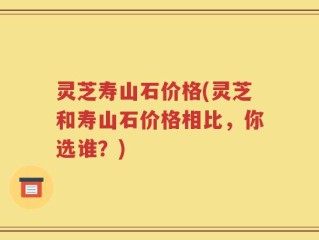 灵芝寿山石价格(灵芝和寿山石价格相比，你选谁？)