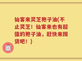 仙客来灵芝袍子油(不止灵芝！仙客来也有超值的袍子油，赶快来囤货吧！)