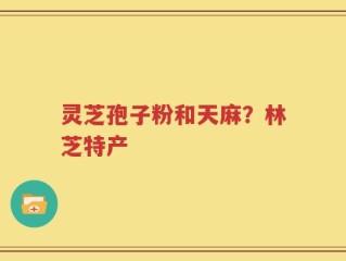 灵芝孢子粉和天麻？林芝特产