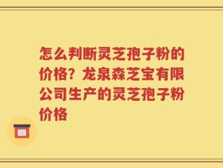 怎么判断灵芝孢子粉的价格？龙泉森芝宝有限公司生产的灵芝孢子粉价格