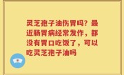 灵芝孢子油伤胃吗？最近肠胃病经常发作，都没有胃口吃饭了，可以吃灵芝孢子油吗