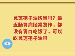 灵芝孢子油伤胃吗？最近肠胃病经常发作，都没有胃口吃饭了，可以吃灵芝孢子油吗