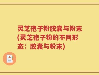 灵芝孢子粉胶囊与粉末(灵芝孢子粉的不同形态：胶囊与粉末)