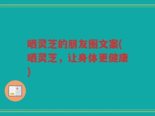 晒灵芝的朋友圈文案(晒灵芝，让身体更健康)