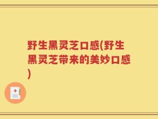 野生黑灵芝口感(野生黑灵芝带来的美妙口感)