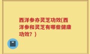 西洋参亦灵芝功效(西洋参和灵芝有哪些健康功效？)