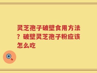 灵芝孢子破壁食用方法？破壁灵芝孢子粉应该怎么吃