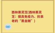 西林黑灵芝(西林黑灵芝：提高免疫力、抗衰老的“黑金刚”)