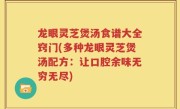 龙眼灵芝煲汤食谱大全窍门(多种龙眼灵芝煲汤配方：让口腔余味无穷无尽)