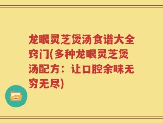 龙眼灵芝煲汤食谱大全窍门(多种龙眼灵芝煲汤配方：让口腔余味无穷无尽)