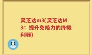 灵芝达m3(灵芝达M3：提升免疫力的终极利器)
