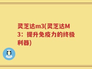 灵芝达m3(灵芝达M3：提升免疫力的终极利器)