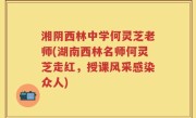 湘阴西林中学何灵芝老师(湖南西林名师何灵芝走红，授课风采感染众人)