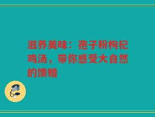 滋养美味：孢子粉枸杞鸡汤，带你感受大自然的馈赠