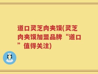 道口灵芝肉夹馍(灵芝肉夹馍加盟品牌“道口”值得关注)