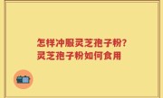 怎样冲服灵芝孢子粉？灵芝孢子粉如何食用