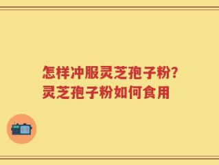 怎样冲服灵芝孢子粉？灵芝孢子粉如何食用