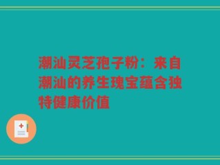 潮汕灵芝孢子粉：来自潮汕的养生瑰宝蕴含独特健康价值