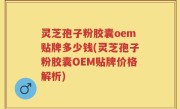 灵芝孢子粉胶囊oem贴牌多少钱(灵芝孢子粉胶囊OEM贴牌价格解析)
