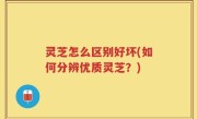 灵芝怎么区别好坏(如何分辨优质灵芝？)