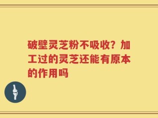 破壁灵芝粉不吸收？加工过的灵芝还能有原本的作用吗