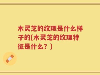 木灵芝的纹理是什么样子的(木灵芝的纹理特征是什么？)