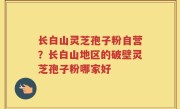 长白山灵芝孢子粉自营？长白山地区的破壁灵芝孢子粉哪家好
