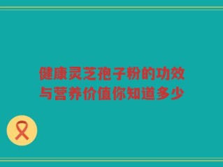健康灵芝孢子粉的功效与营养价值你知道多少