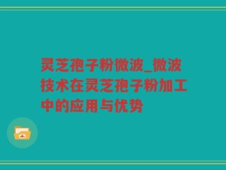 灵芝孢子粉微波_微波技术在灵芝孢子粉加工中的应用与优势