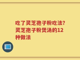 吃了灵芝孢子粉吃法？灵芝孢子粉煲汤的12种做法