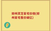 郑州灵芝豪宅价格(郑州豪宅售价破亿)