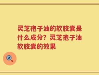 灵芝孢子油的软胶囊是什么成分？灵芝孢子油软胶囊的效果