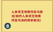 人参灵芝地黄何首乌做法(制作人参灵芝地黄何首乌汤的简单做法)